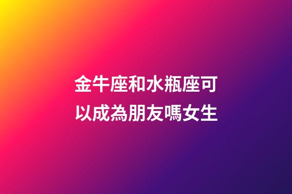 金牛座和水瓶座可以成為朋友嗎女生-第1張-星座運勢-玄機派