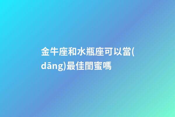 金牛座和水瓶座可以當(dāng)最佳閨蜜嗎-第1張-星座運勢-玄機派