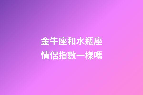 金牛座和水瓶座情侶指數一樣嗎-第1張-星座運勢-玄機派