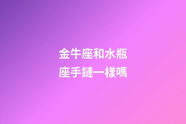 金牛座和水瓶座手鏈一樣嗎-第1張-星座運勢-玄機派