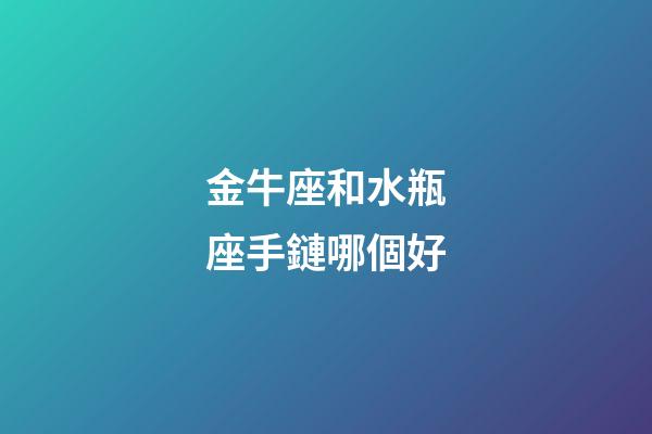 金牛座和水瓶座手鏈哪個好-第1張-星座運勢-玄機派