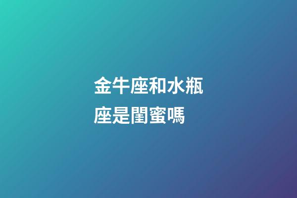 金牛座和水瓶座是閨蜜嗎-第1張-星座運勢-玄機派