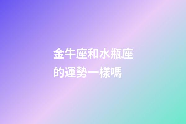 金牛座和水瓶座的運勢一樣嗎-第1張-星座運勢-玄機派