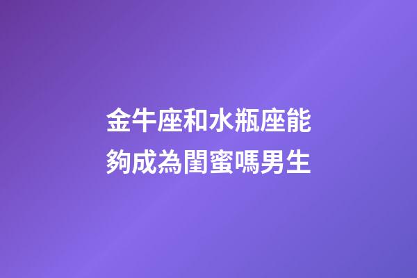 金牛座和水瓶座能夠成為閨蜜嗎男生-第1張-星座運勢-玄機派