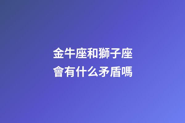 金牛座和獅子座會有什么矛盾嗎-第1張-星座運勢-玄機派