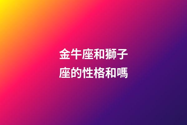 金牛座和獅子座的性格和嗎-第1張-星座運勢-玄機派
