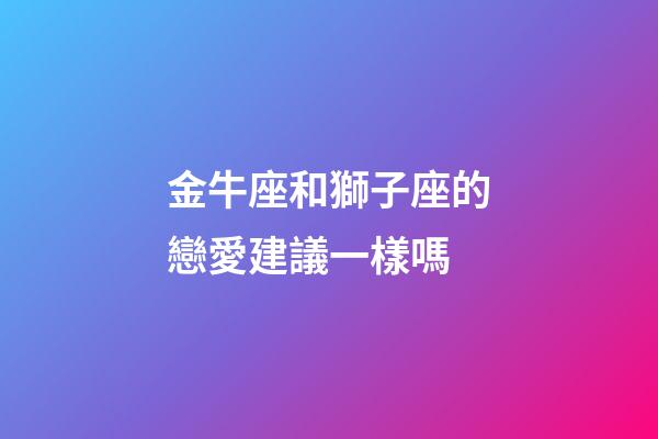 金牛座和獅子座的戀愛建議一樣嗎-第1張-星座運勢-玄機派
