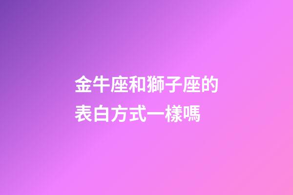 金牛座和獅子座的表白方式一樣嗎-第1張-星座運勢-玄機派