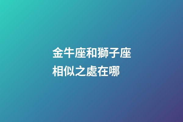 金牛座和獅子座相似之處在哪-第1張-星座運(yùn)勢-玄機(jī)派