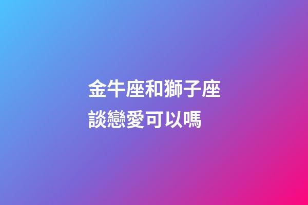 金牛座和獅子座談戀愛可以嗎