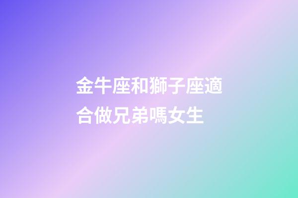 金牛座和獅子座適合做兄弟嗎女生-第1張-星座運勢-玄機派