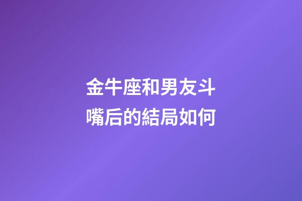 金牛座和男友斗嘴后的結局如何-第1張-星座運勢-玄機派