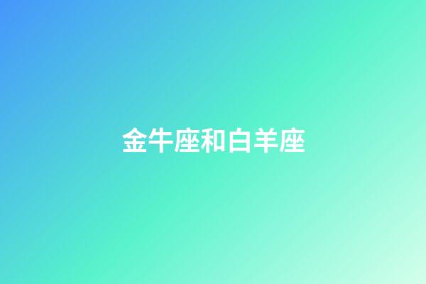 金牛座和白羊座（怎么判斷金牛座動心了）-第1張-星座運勢-玄機派