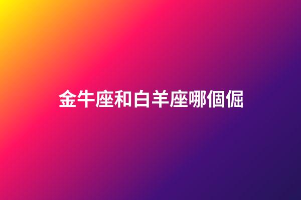 金牛座和白羊座哪個倔-第1張-星座運勢-玄機派