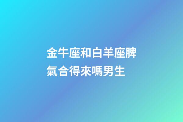 金牛座和白羊座脾氣合得來嗎男生-第1張-星座運(yùn)勢-玄機(jī)派