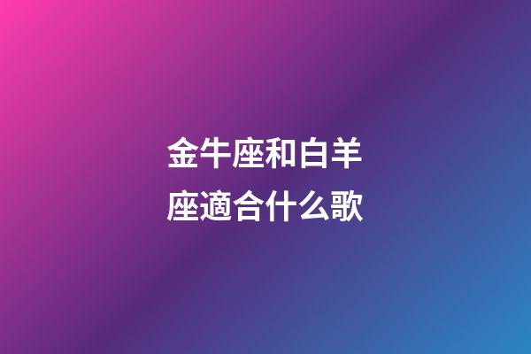 金牛座和白羊座適合什么歌-第1張-星座運(yùn)勢(shì)-玄機(jī)派