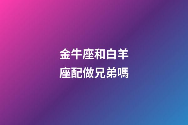 金牛座和白羊座配做兄弟嗎-第1張-星座運勢-玄機派