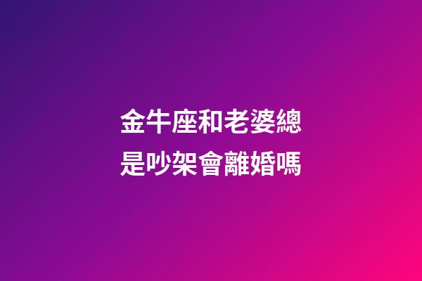 金牛座和老婆總是吵架會離婚嗎-第1張-星座運勢-玄機派