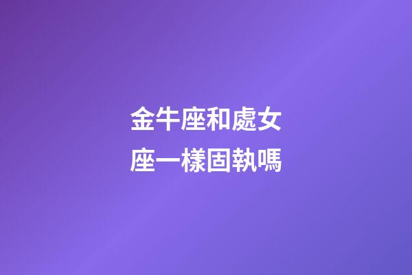 金牛座和處女座一樣固執嗎-第1張-星座運勢-玄機派