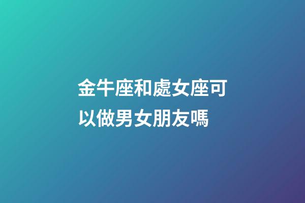 金牛座和處女座可以做男女朋友嗎-第1張-星座運(yùn)勢(shì)-玄機(jī)派