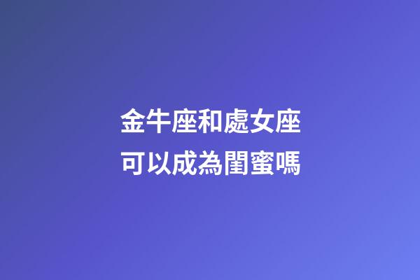 金牛座和處女座可以成為閨蜜嗎-第1張-星座運(yùn)勢(shì)-玄機(jī)派