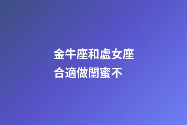 金牛座和處女座合適做閨蜜不-第1張-星座運勢-玄機派