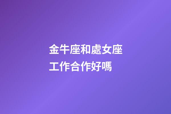 金牛座和處女座工作合作好嗎-第1張-星座運勢-玄機派