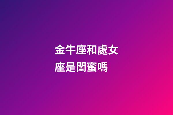 金牛座和處女座是閨蜜嗎-第1張-星座運勢-玄機派