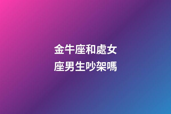 金牛座和處女座男生吵架嗎-第1張-星座運勢-玄機派