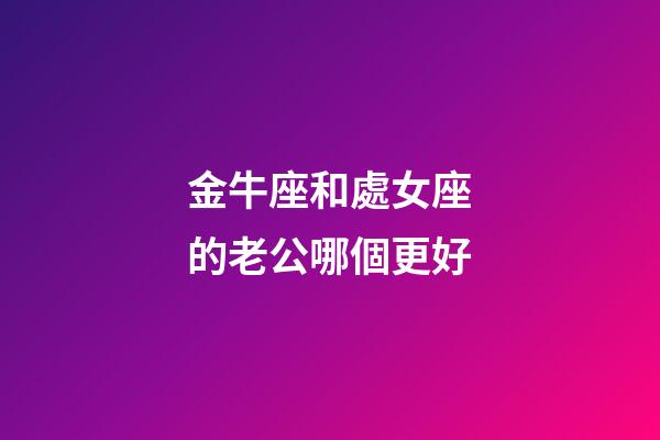 金牛座和處女座的老公哪個更好-第1張-星座運勢-玄機派