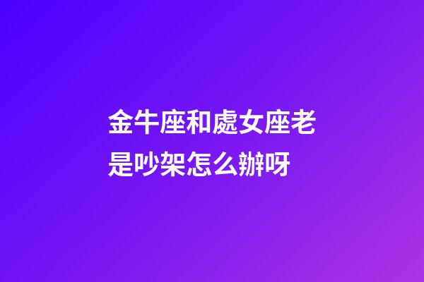 金牛座和處女座老是吵架怎么辦呀-第1張-星座運勢-玄機派