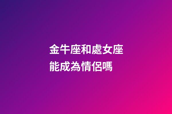 金牛座和處女座能成為情侶嗎-第1張-星座運勢-玄機派