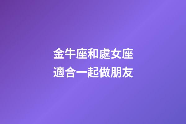 金牛座和處女座適合一起做朋友-第1張-星座運勢-玄機(jī)派