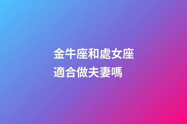金牛座和處女座適合做夫妻嗎-第1張-星座運(yùn)勢(shì)-玄機(jī)派