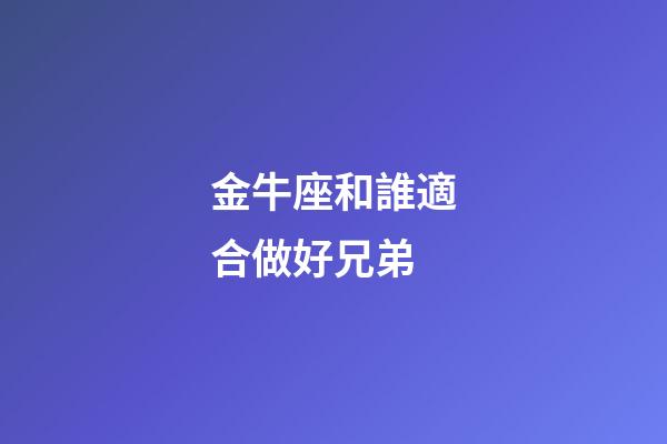 金牛座和誰適合做好兄弟-第1張-星座運勢-玄機(jī)派