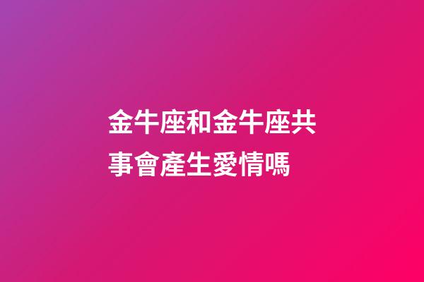 金牛座和金牛座共事會產生愛情嗎-第1張-星座運勢-玄機派