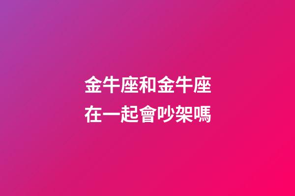 金牛座和金牛座在一起會吵架嗎-第1張-星座運勢-玄機派
