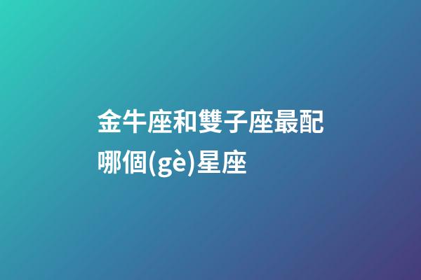 金牛座和雙子座最配哪個(gè)星座-第1張-星座運(yùn)勢(shì)-玄機(jī)派