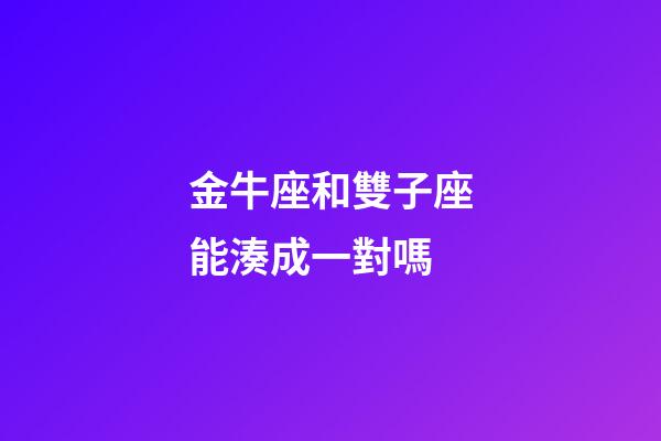 金牛座和雙子座能湊成一對嗎-第1張-星座運勢-玄機派
