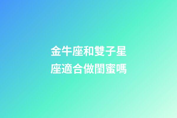 金牛座和雙子星座適合做閨蜜嗎-第1張-星座運勢-玄機派