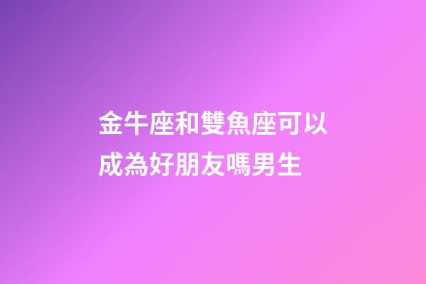 金牛座和雙魚座可以成為好朋友嗎男生-第1張-星座運勢-玄機派