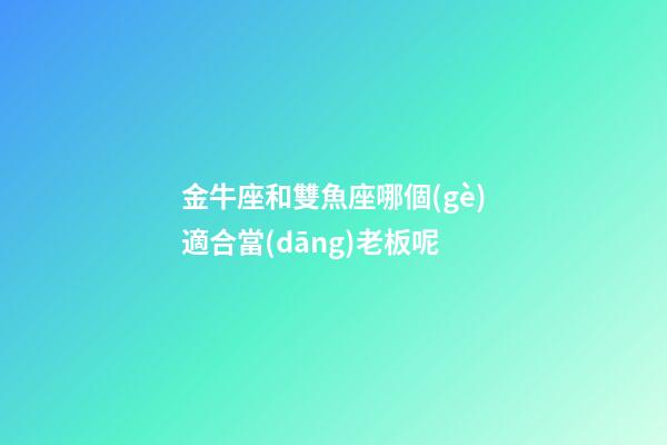 金牛座和雙魚座哪個(gè)適合當(dāng)老板呢-第1張-星座運(yùn)勢-玄機(jī)派