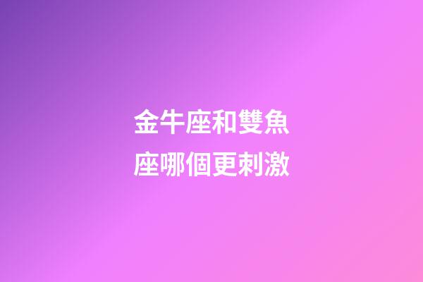 金牛座和雙魚座哪個更刺激-第1張-星座運勢-玄機派