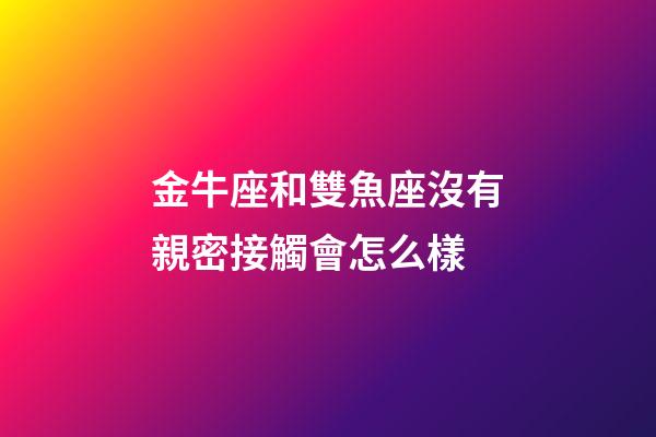 金牛座和雙魚座沒有親密接觸會怎么樣-第1張-星座運勢-玄機派