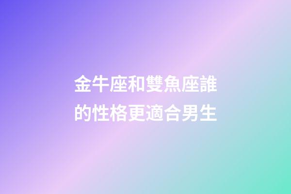 金牛座和雙魚座誰的性格更適合男生-第1張-星座運勢-玄機派