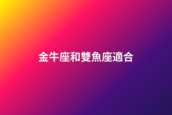 金牛座和雙魚座適合-第1張-星座運勢-玄機派