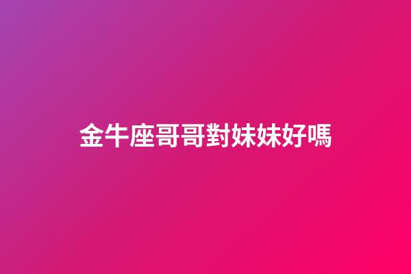 金牛座哥哥對妹妹好嗎-第1張-星座運勢-玄機派