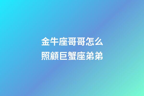 金牛座哥哥怎么照顧巨蟹座弟弟-第1張-星座運(yùn)勢-玄機(jī)派