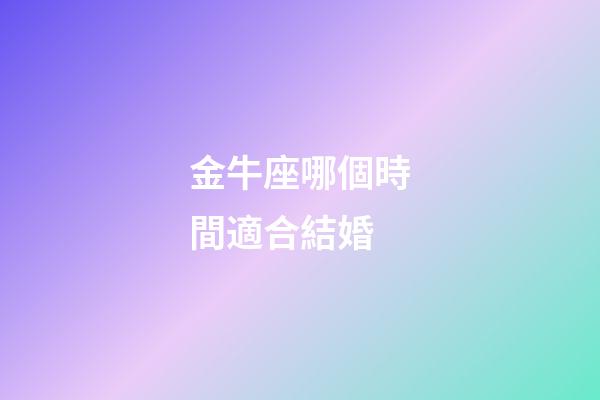 金牛座哪個時間適合結婚-第1張-星座運勢-玄機派