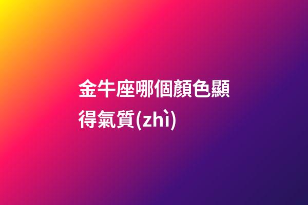 金牛座哪個顏色顯得氣質(zhì)-第1張-星座運勢-玄機派
